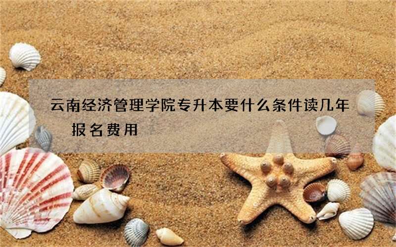 云南经济管理学院专升本要什么条件读几年 报名费用